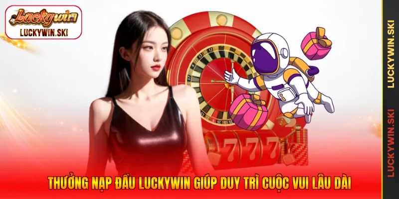 Thưởng nạp đầu Luckywin giúp duy trì cuộc vui lâu dài